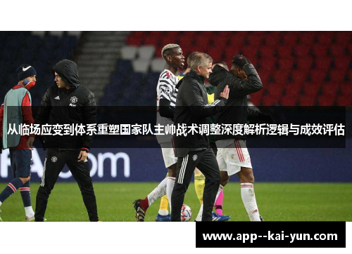 从临场应变到体系重塑国家队主帅战术调整深度解析逻辑与成效评估
