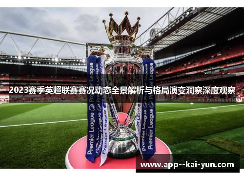 2023赛季英超联赛赛况动态全景解析与格局演变洞察深度观察