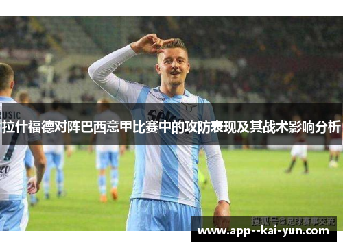 拉什福德对阵巴西意甲比赛中的攻防表现及其战术影响分析